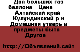 Два больших газ баллона › Цена ­ 800 - Алтайский край, Кулундинский р-н Домашняя утварь и предметы быта » Другое   